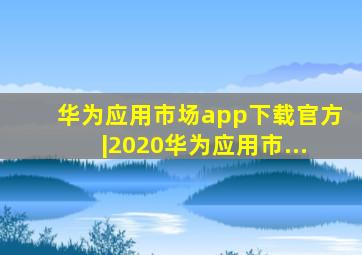 华为应用市场app下载官方|2020华为应用市...